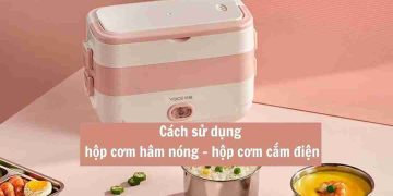 Cách kiểm tra chất lượng Hộp cơm giữ nhiệt cắm điện